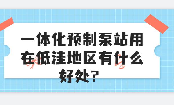 一體化預(yù)制泵站用在低洼地區(qū)有什么好處？